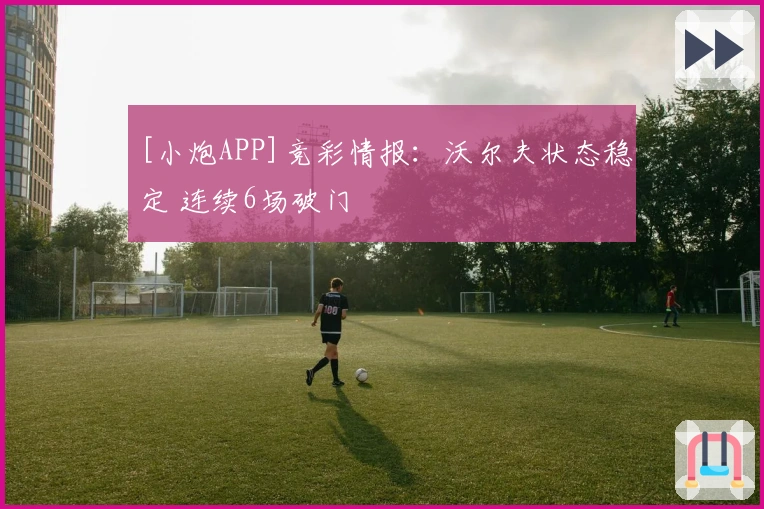 [小炮APP]竞彩情报：沃尔夫状态稳定 连续6场破门