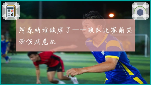 阿森纳谁缺席了——狼队比赛前突现伤病危机