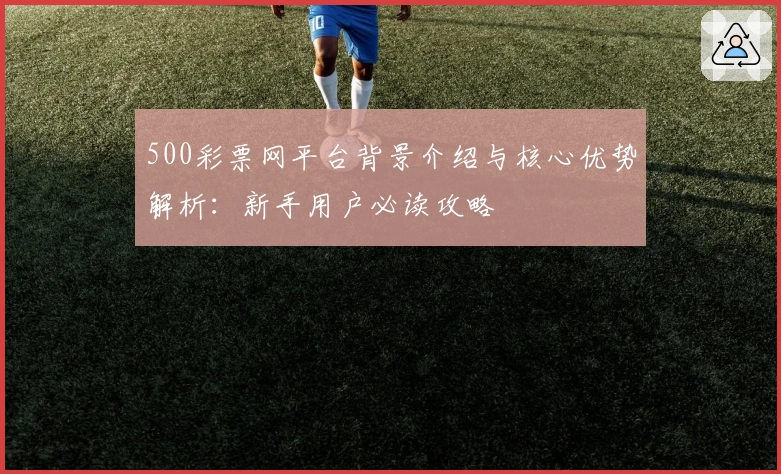 500彩票网平台背景介绍与核心优势解析：新手用户必读攻略