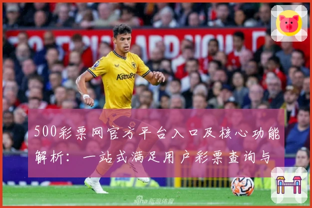 500彩票网官方平台入口及核心功能解析：一站式满足用户彩票查询与资讯需求