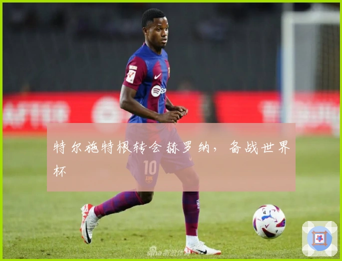 特尔施特根转会赫罗纳，备战世界杯