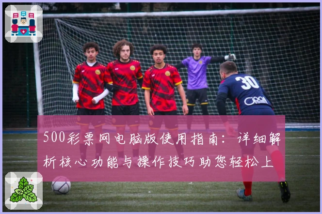 500彩票网电脑版使用指南：详细解析核心功能与操作技巧助您轻松上手