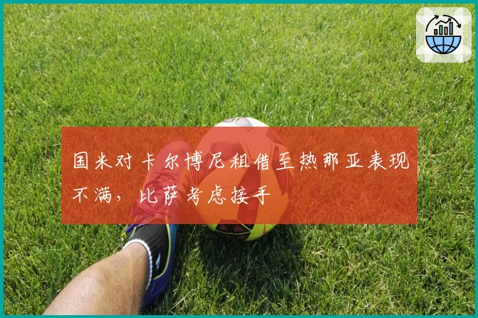 国米对卡尔博尼租借至热那亚表现不满，比萨考虑接手