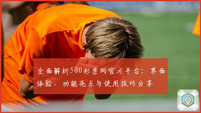 全面解析500彩票网官方平台：界面体验、功能亮点与使用技巧分享