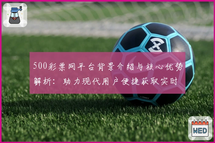 500彩票网平台背景介绍与核心优势解析：助力现代用户便捷获取实时信息