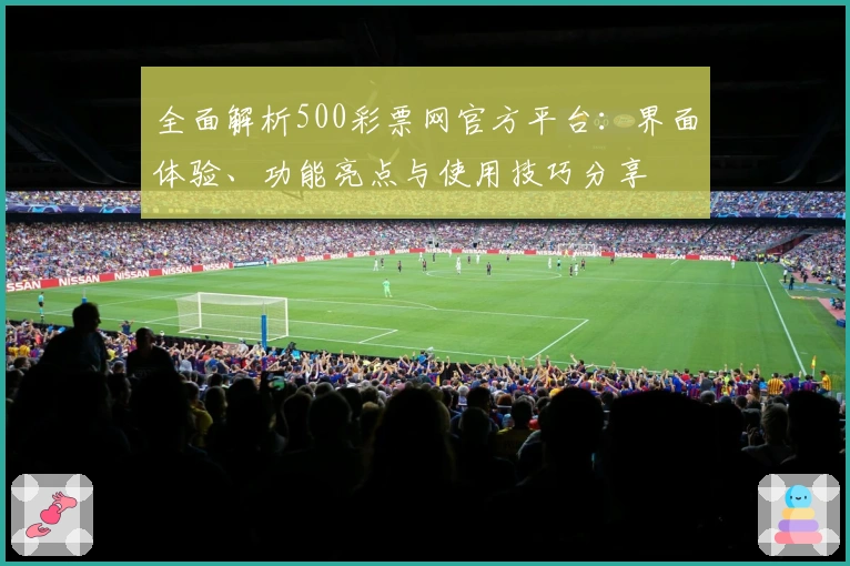 全面解析500彩票网官方平台：界面体验、功能亮点与使用技巧分享