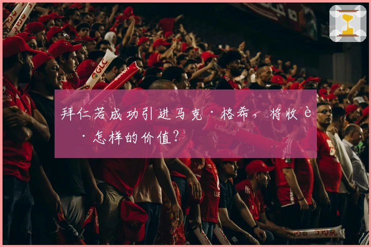 拜仁若成功引进马克·格希，将收获怎样的价值？