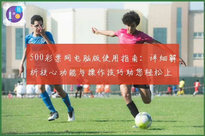 500彩票网电脑版使用指南：详细解析核心功能与操作技巧助您轻松上手
