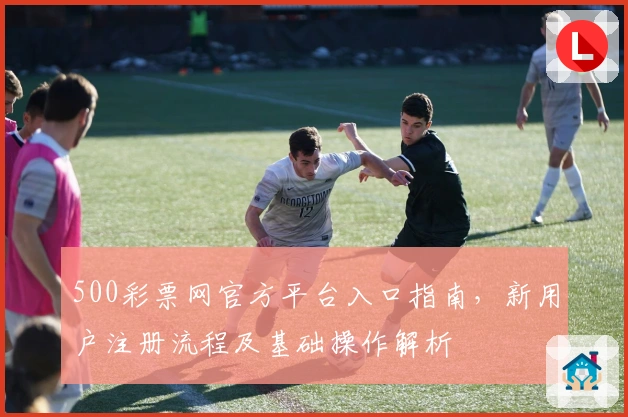 500彩票网官方平台入口指南，新用户注册流程及基础操作解析