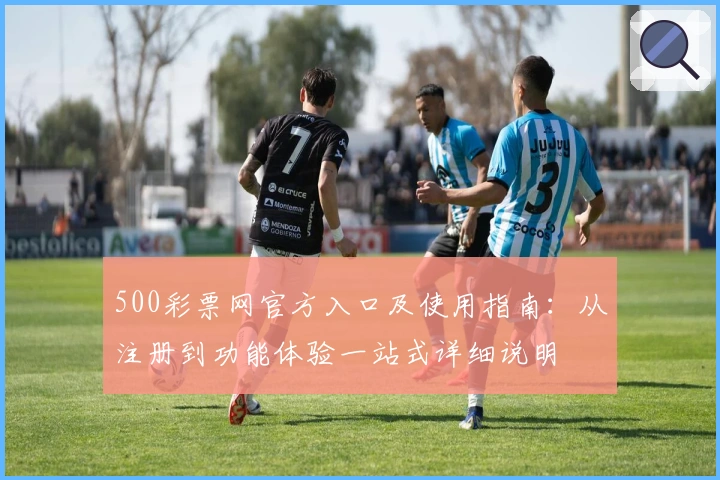 500彩票网官方入口及使用指南：从注册到功能体验一站式详细说明