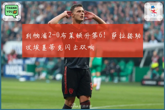 利物浦2-0布莱顿升第6！萨拉赫助攻埃基蒂克闪击双响