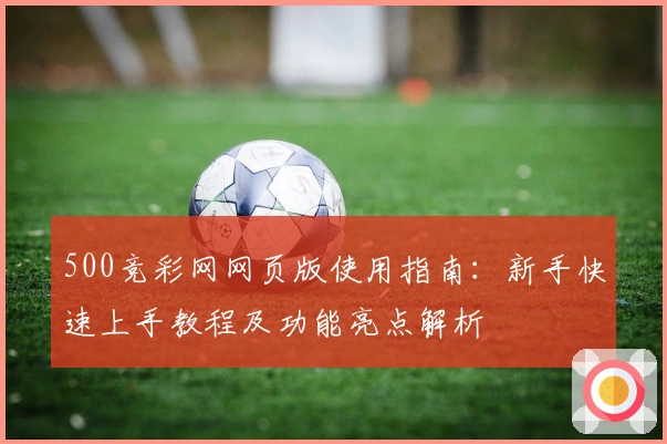 500竞彩网网页版使用指南：新手快速上手教程及功能亮点解析