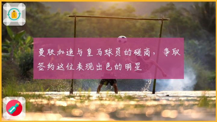 曼联加速与皇马球员的磋商，争取签约这位表现出色的明星