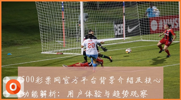 500彩票网官方平台背景介绍及核心功能解析：用户体验与趋势观察