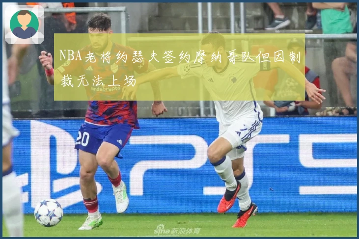 NBA老将约瑟夫签约摩纳哥队但因制裁无法上场