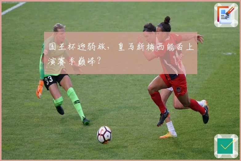 国王杯迎弱旅，皇马新梅西能否上演赛季巅峰？