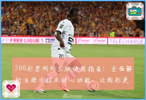 500彩票网网页版使用指南：全面解析注册流程及核心功能，让购彩更便捷