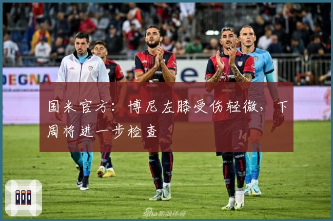国米官方：博尼左膝受伤轻微，下周将进一步检查