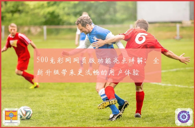 500竞彩网网页版功能亮点详解：全新升级带来更流畅的用户体验