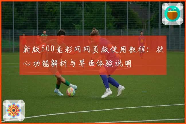 新版500竞彩网网页版使用教程：核心功能解析与界面体验说明