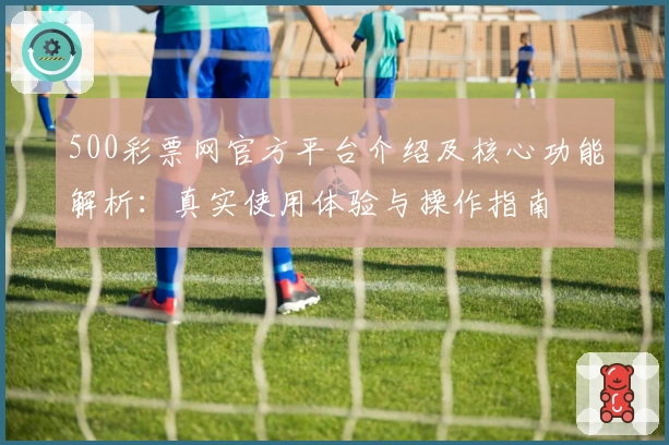 500彩票网官方平台介绍及核心功能解析：真实使用体验与操作指南