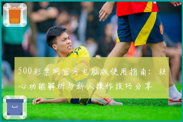 500彩票网官方电脑版使用指南：核心功能解析与新人操作技巧分享