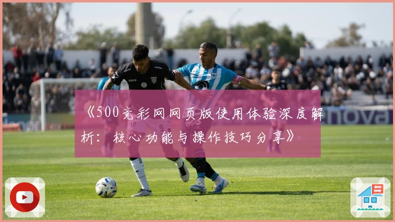 《500竞彩网网页版使用体验深度解析：核心功能与操作技巧分享》