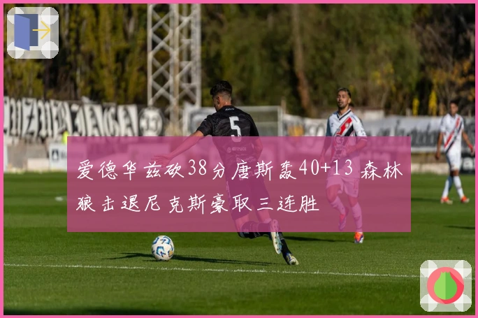 爱德华兹砍38分唐斯轰40+13 森林狼击退尼克斯豪取三连胜