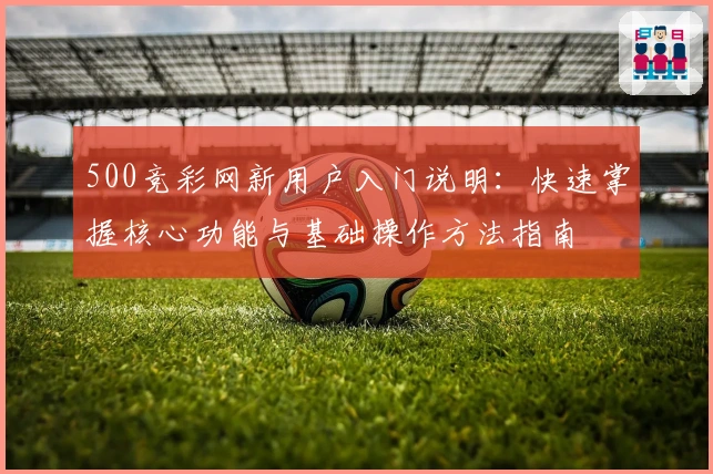 500竞彩网新用户入门说明：快速掌握核心功能与基础操作方法指南