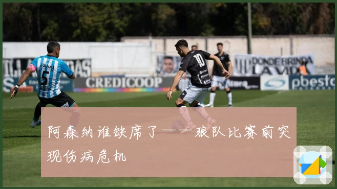 阿森纳谁缺席了——狼队比赛前突现伤病危机