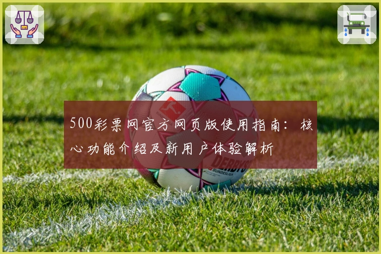 500彩票网官方网页版使用指南：核心功能介绍及新用户体验解析