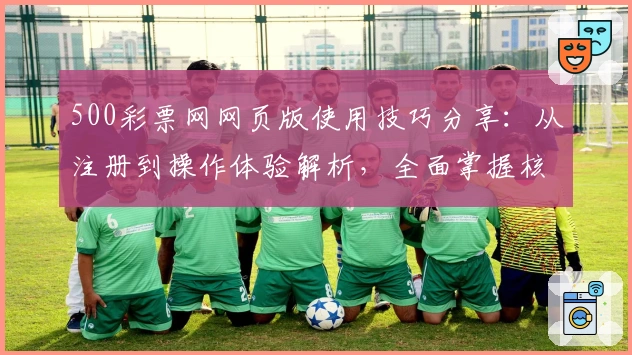 500彩票网网页版使用技巧分享：从注册到操作体验解析，全面掌握核心功能