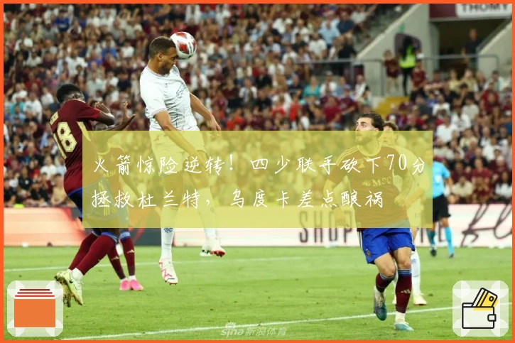 火箭惊险逆转！四少联手砍下70分拯救杜兰特，乌度卡差点酿祸