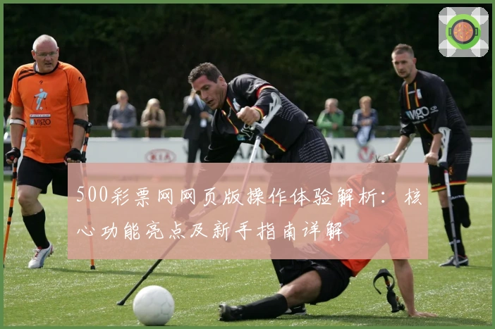 500彩票网网页版操作体验解析：核心功能亮点及新手指南详解