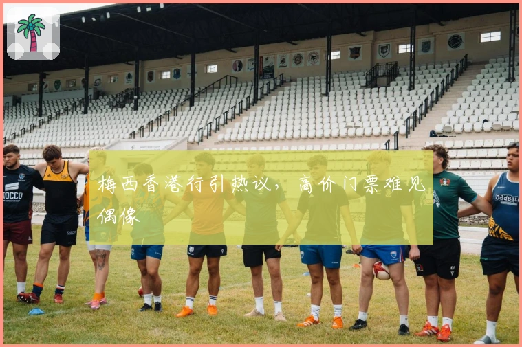 梅西香港行引热议，高价门票难见偶像