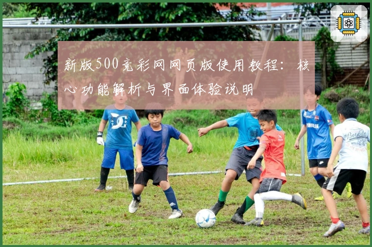 新版500竞彩网网页版使用教程：核心功能解析与界面体验说明