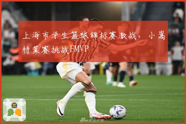 上海市学生篮球锦标赛激战，小嵩特莱赛挑战FMVP
