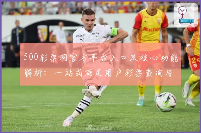 500彩票网官方平台入口及核心功能解析：一站式满足用户彩票查询与资讯需求