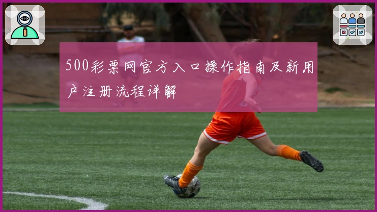 500彩票网官方入口操作指南及新用户注册流程详解