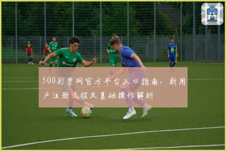 500彩票网官方平台入口指南，新用户注册流程及基础操作解析
