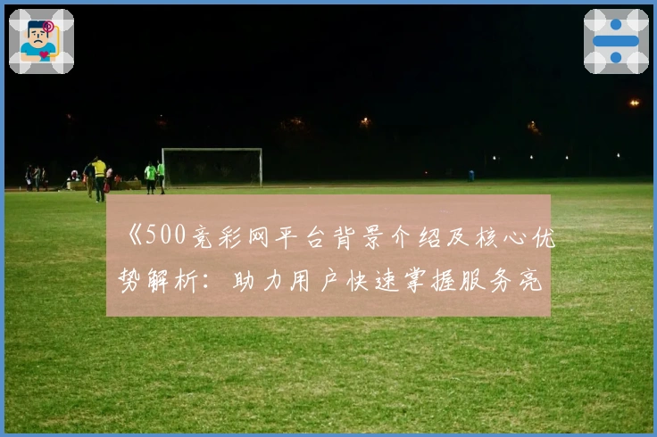 《500竞彩网平台背景介绍及核心优势解析：助力用户快速掌握服务亮点》