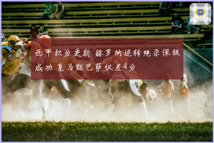 西甲积分更新 赫罗纳逆转绝杀保级成功 皇马距巴萨仅差4分