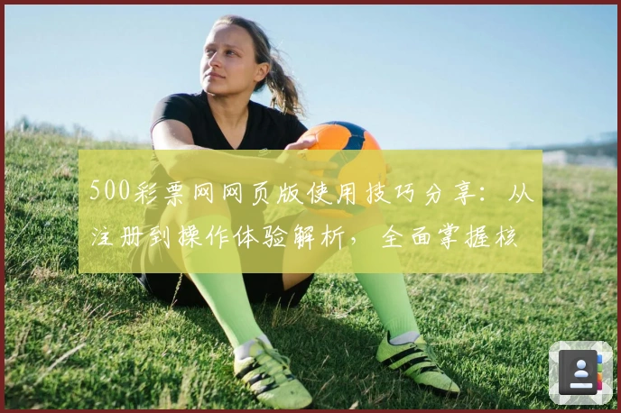 500彩票网网页版使用技巧分享：从注册到操作体验解析，全面掌握核心功能