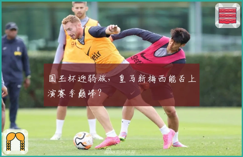 国王杯迎弱旅，皇马新梅西能否上演赛季巅峰？