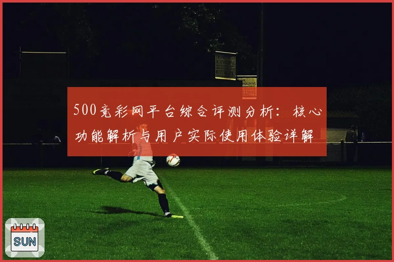 500竞彩网平台综合评测分析：核心功能解析与用户实际使用体验详解
