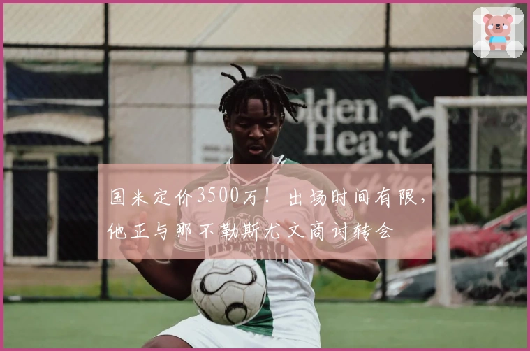 国米定价3500万！出场时间有限，他正与那不勒斯尤文商讨转会