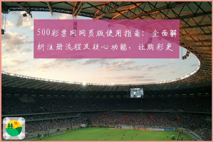 500彩票网网页版使用指南：全面解析注册流程及核心功能，让购彩更便捷